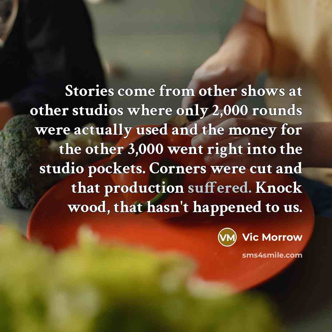 “Stories come from other shows at other studios where only 2,000 rounds were actually used and the money for the other 3,000 went right into the studio pockets. Corners were cut and that production suffered. Knock wood, that hasn't happened to us.” quote by Vic Morrow