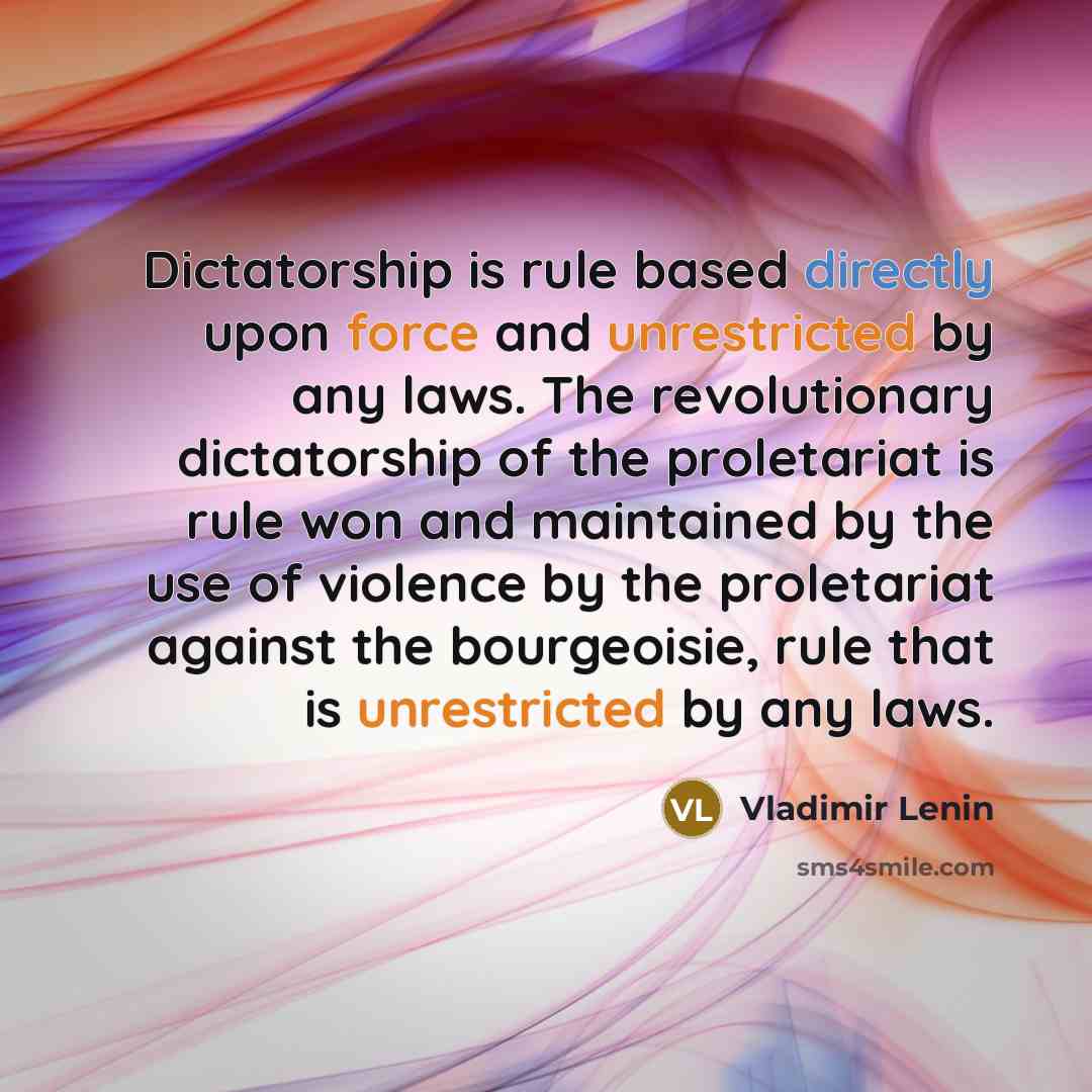 “Dictatorship is rule based directly upon force and unrestricted by any laws. The revolutionary dictatorship of the proletariat is rule won and maintained by the use of violence by the proletariat against the bourgeoisie, rule that is unrestricted by any laws.” quote by Vladimir Lenin