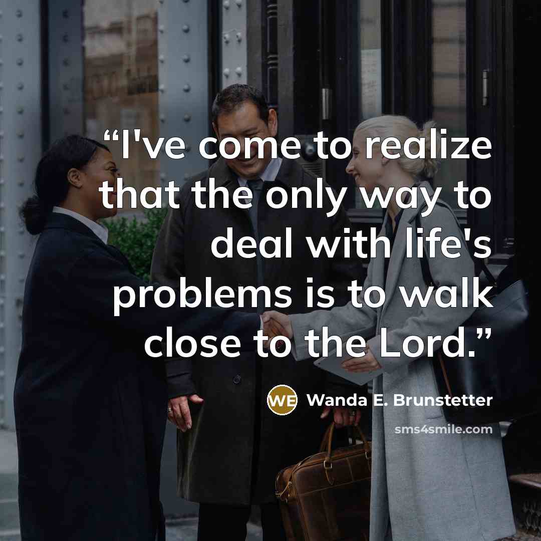 “I've come to realize that the only way to deal with life's problems is to walk close to the Lord.” quote by Wanda E. Brunstetter