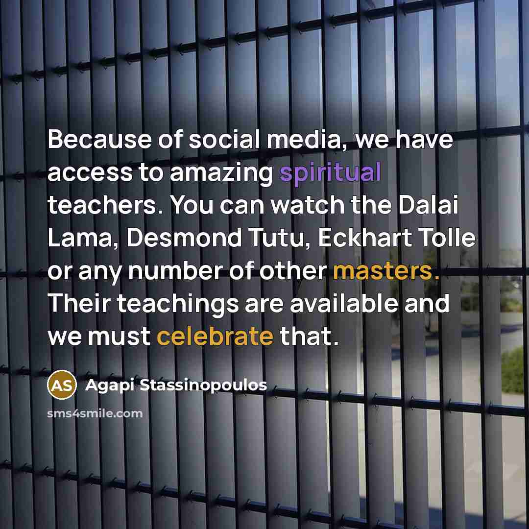 “Because of social media, we have access to amazing spiritual teachers. You can watch the Dalai Lama, Desmond Tutu, Eckhart Tolle or any number of other masters. Their teachings are available and we must celebrate that.” quote by Agapi Stassinopoulos