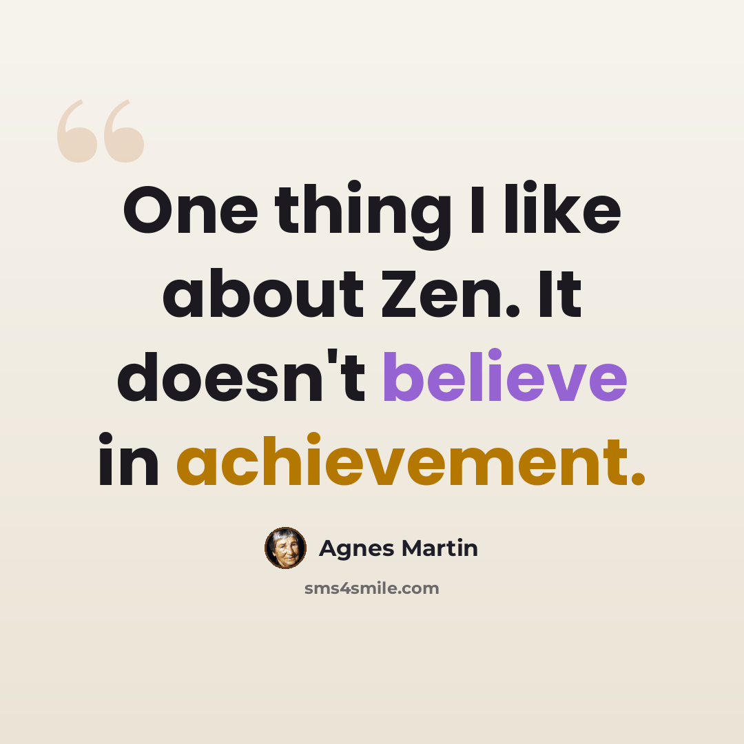 “One thing I like about Zen. It doesn't believe in achievement.” quote by Agnes Martin