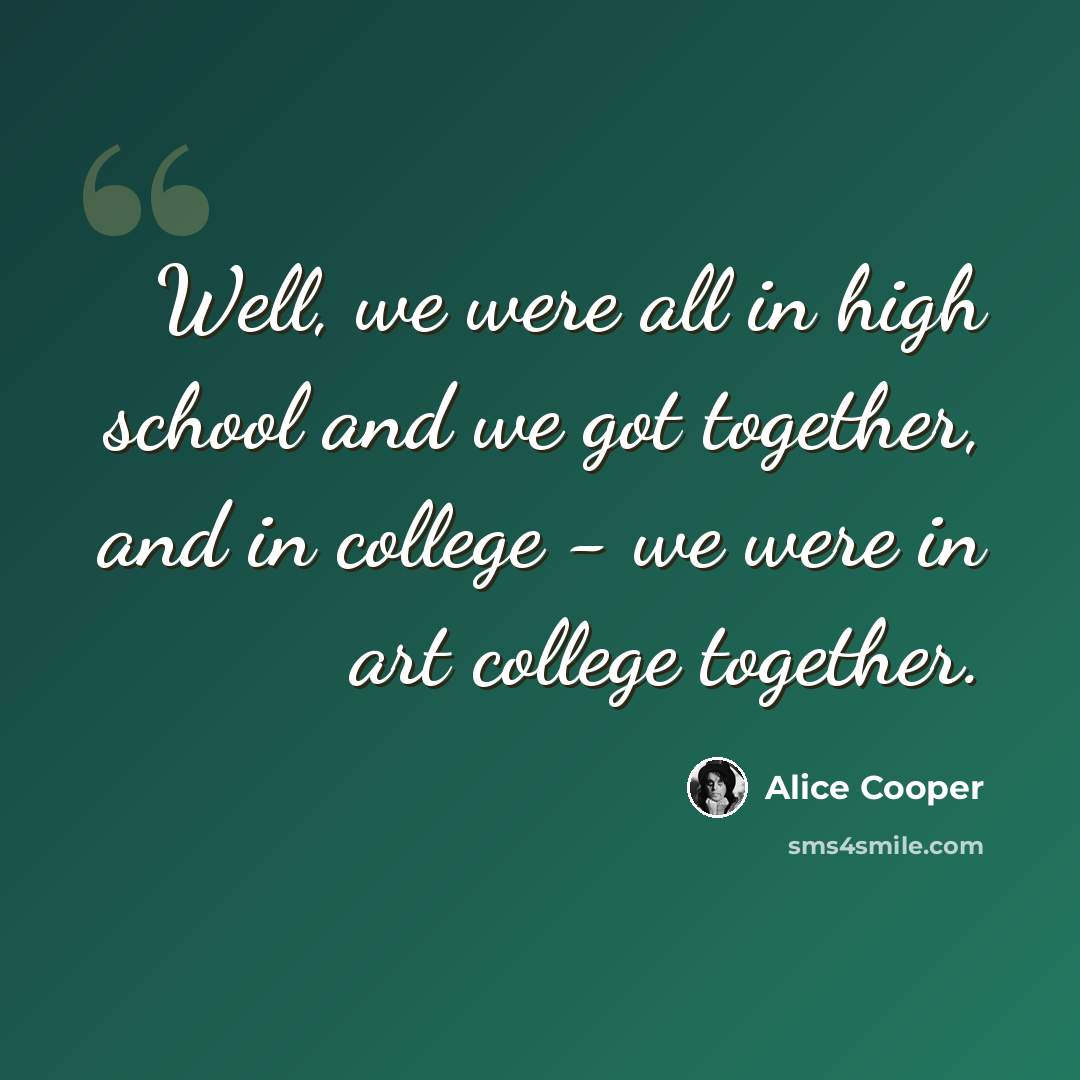 “Well, we were all in high school and we got together, and in college - we were in art college together.” quote by Alice Cooper