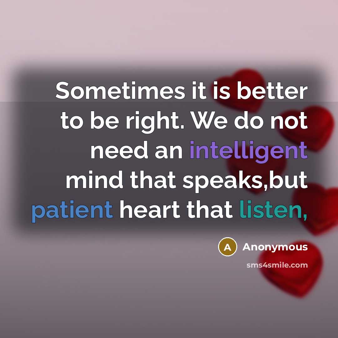 “Sometimes it is better to be right. We do not need an intelligent mind that speaks,but patient heart that listen,” quote by Anonymous