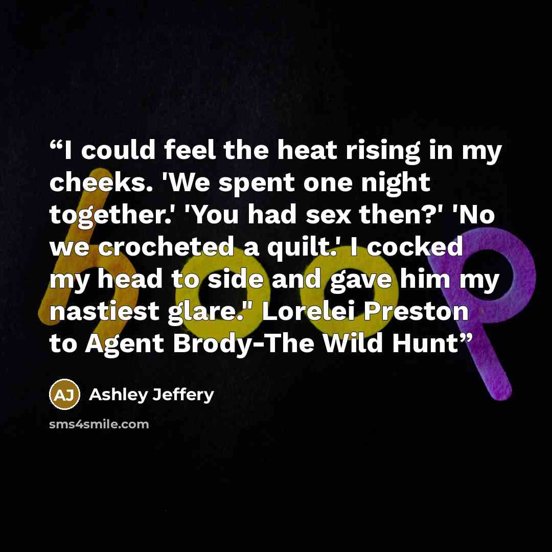 “I could feel the heat rising in my cheeks. 'We spent one night together.' 'You had sex then?' 'No we crocheted a quilt.' I cocked my head to side and gave him my nastiest glare." Lorelei Preston to Agent Brody-The Wild Hunt” quote by Ashley Jeffery