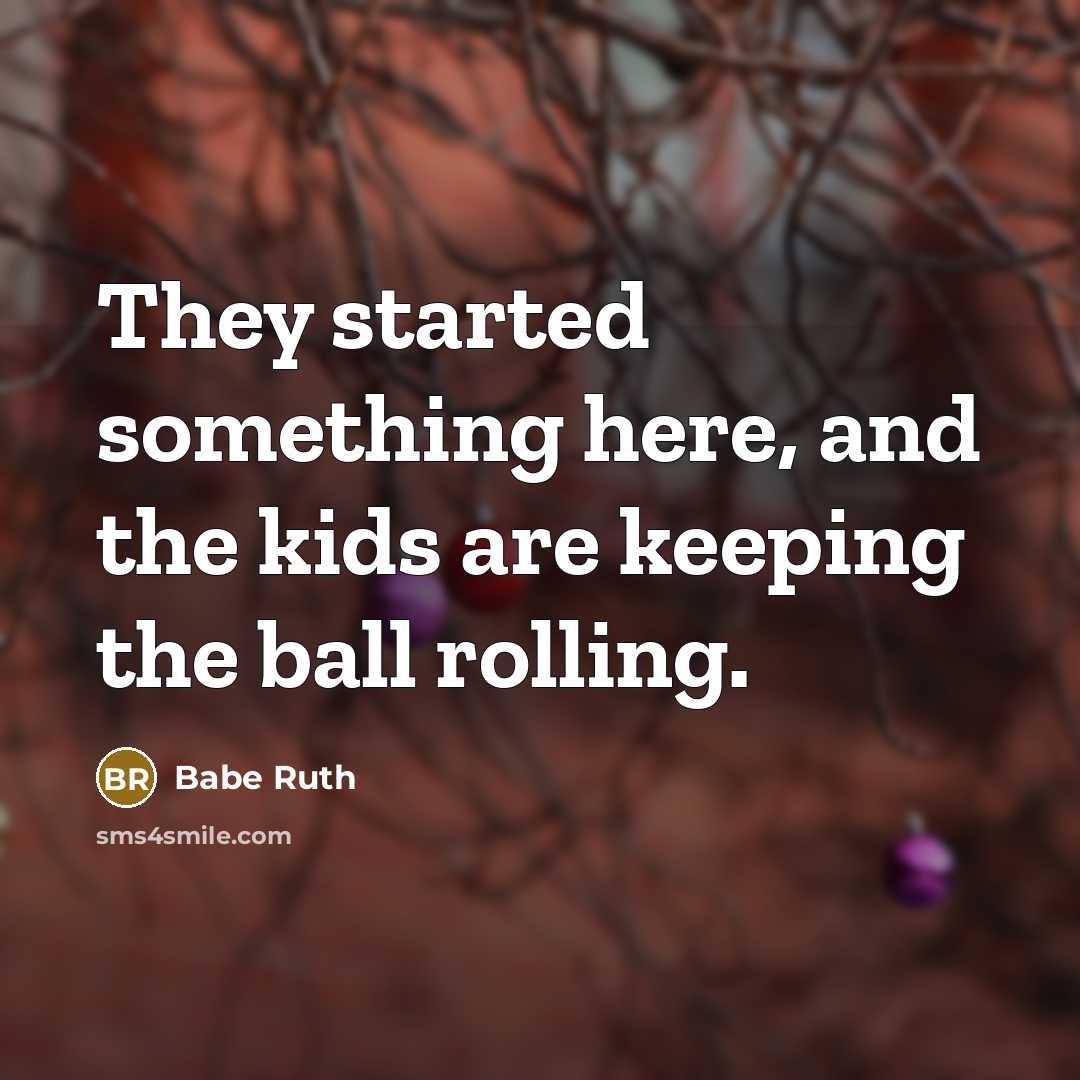 “They started something here, and the kids are keeping the ball rolling.” quote by Babe Ruth
