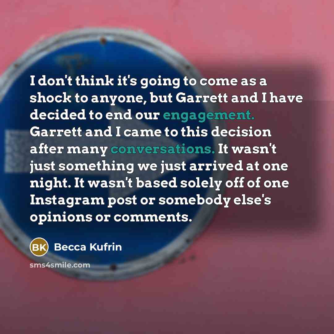 “I don't think it's going to come as a shock to anyone, but Garrett and I have decided to end our engagement. Garrett and I came to this decision after many conversations. It wasn't just something we just arrived at one night. It wasn't based solely off of one Instagram post or somebody else's…” quote by Becca Kufrin