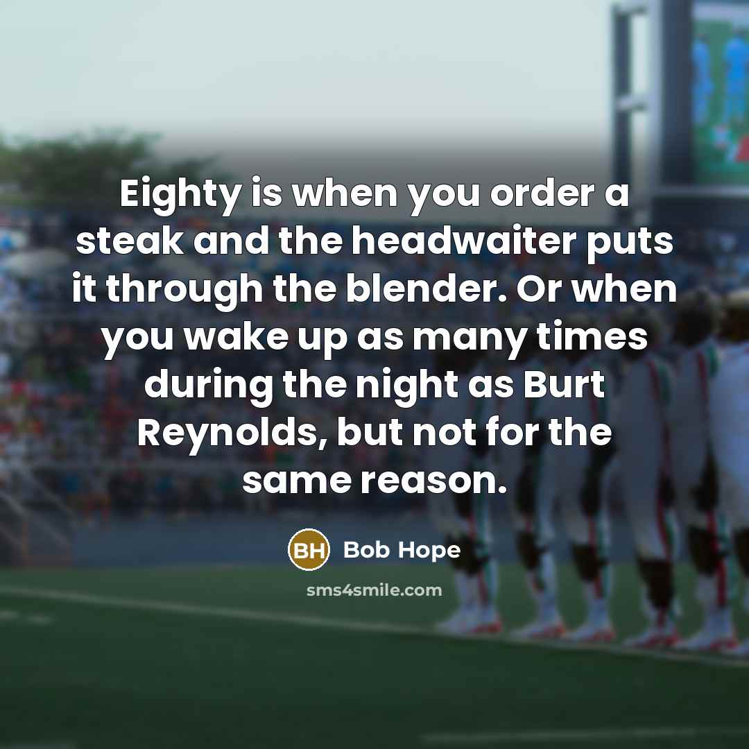 “Eighty is when you order a steak and the headwaiter puts it through the blender. Or when you wake up as many times during the night as Burt Reynolds, but not for the same reason.” quote by Bob Hope