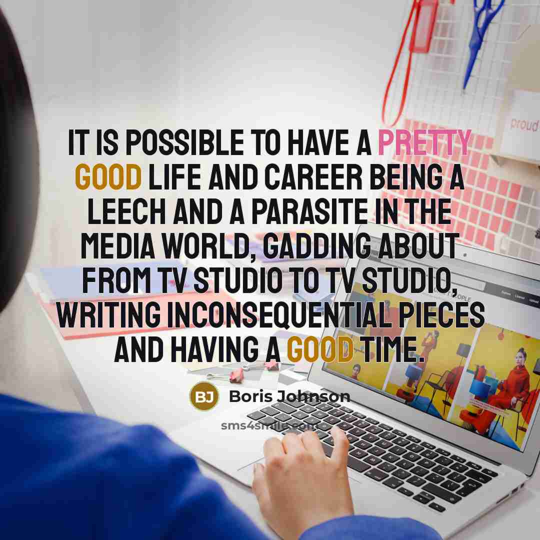 “It is possible to have a pretty good life and career being a leech and a parasite in the media world, gadding about from TV studio to TV studio, writing inconsequential pieces and having a good time.” quote by Boris Johnson