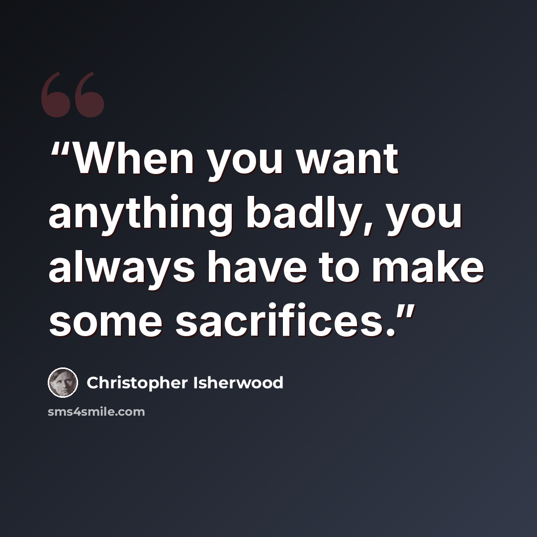 “When you want anything badly, you always have to make some sacrifices.” quote by Christopher Isherwood