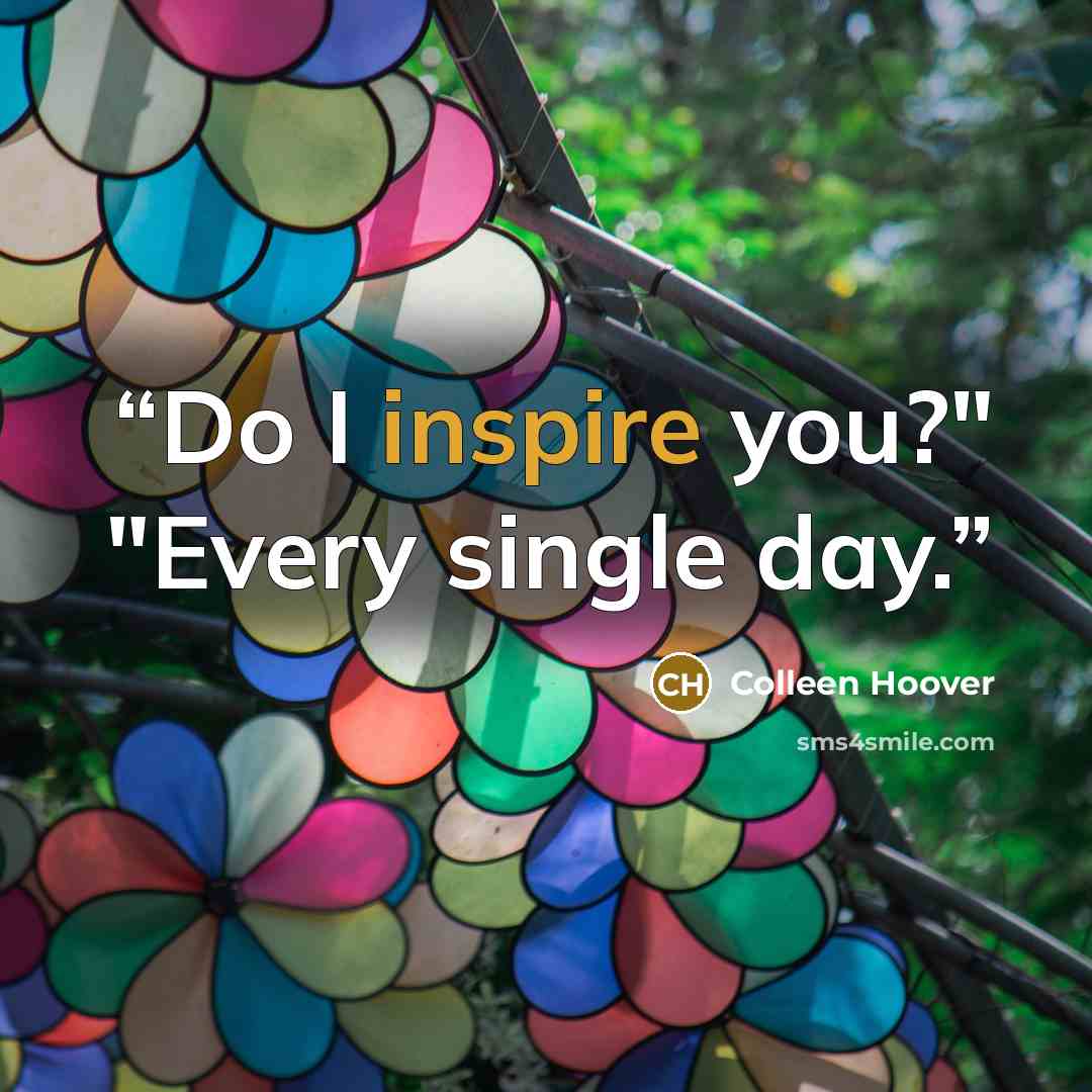 “Do I inspire you?" "Every single day.” quote by Colleen Hoover