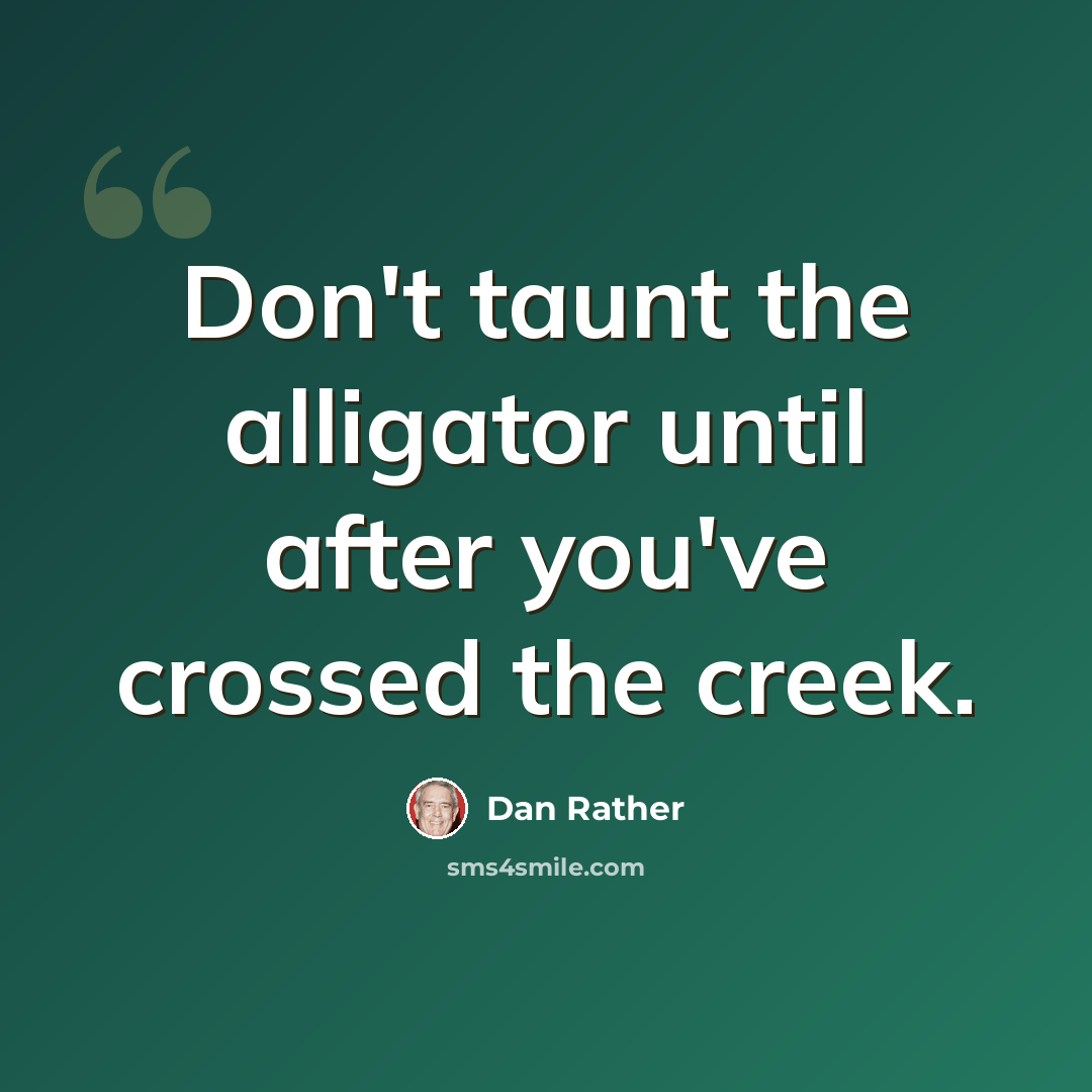 “Don't taunt the alligator until after you've crossed the creek.” quote by Dan Rather