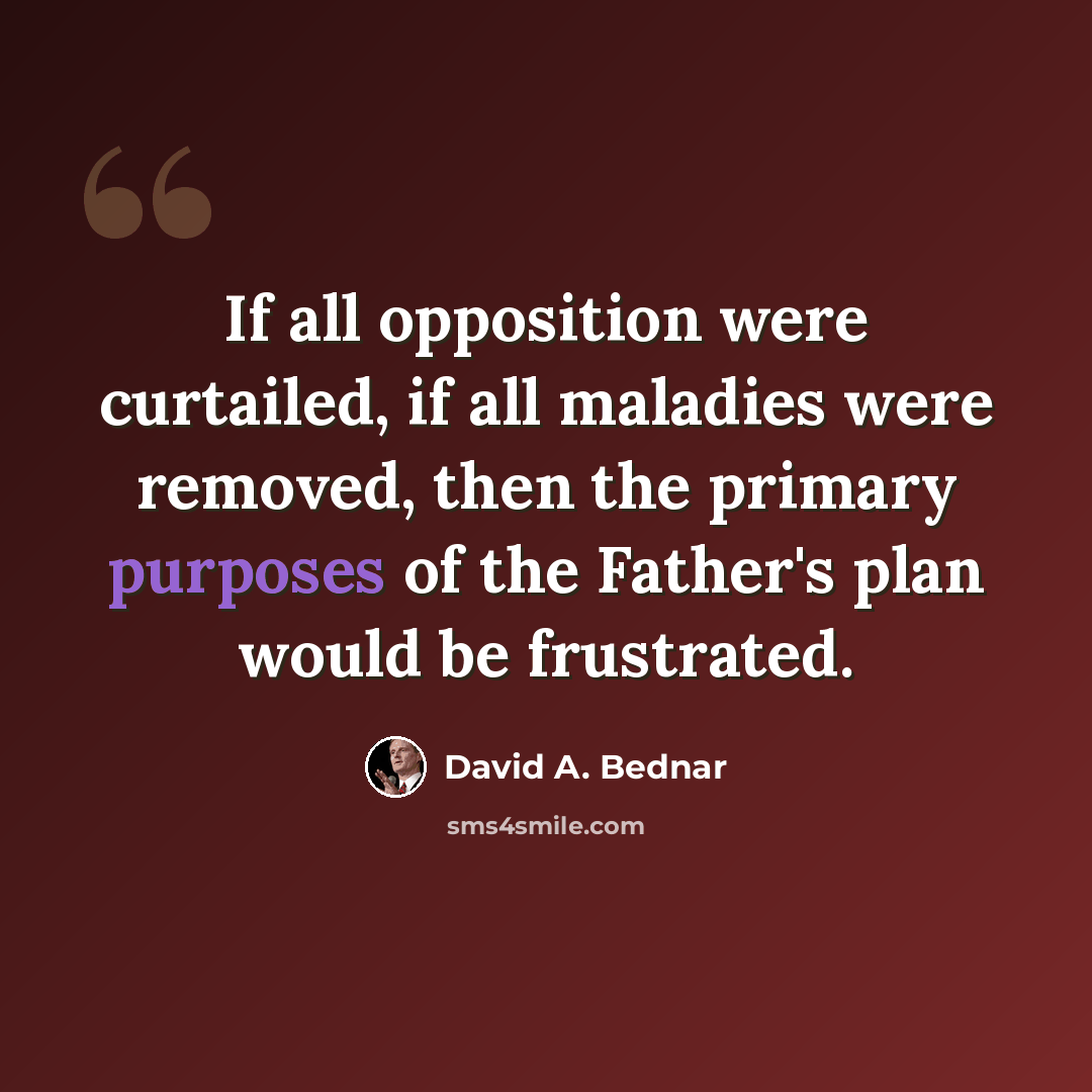 “If all opposition were curtailed, if all maladies were removed, then the primary purposes of the Father's plan would be frustrated.” quote by David A. Bednar