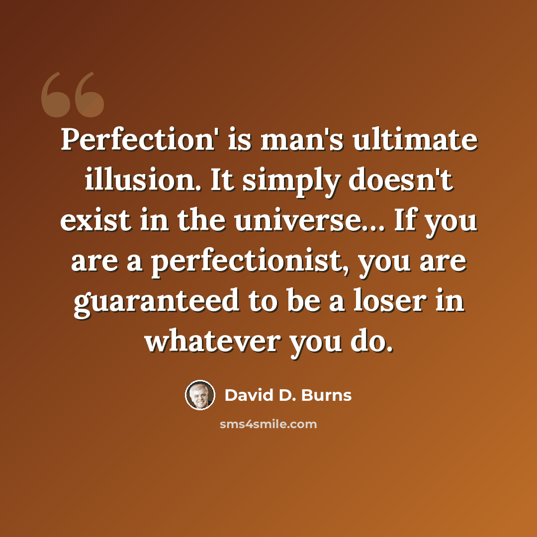 “Perfection' is man's ultimate illusion. It simply doesn't exist in the universe… If you are a perfectionist, you are guaranteed to be a loser in whatever you do.” quote by David D. Burns