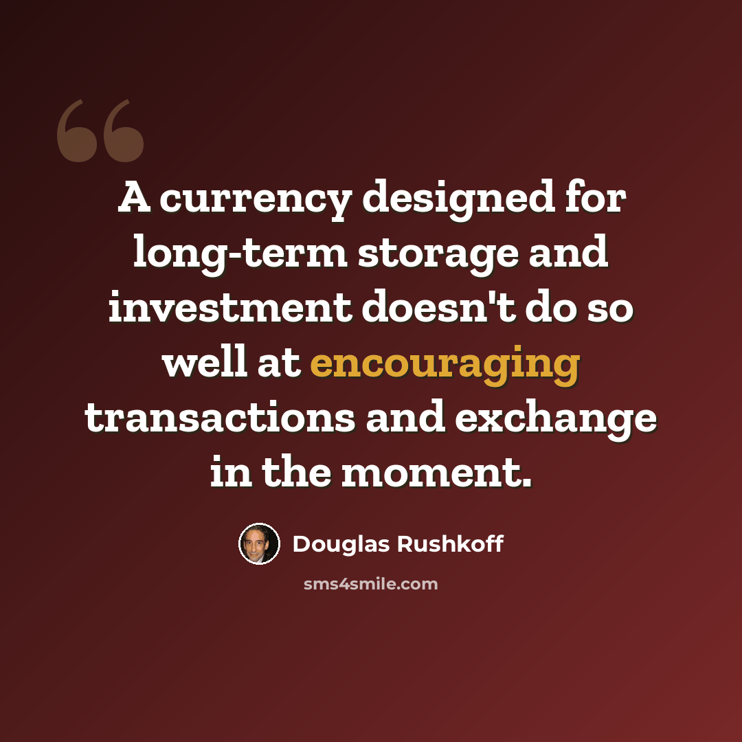 “A currency designed for long-term storage and investment doesn't do so well at encouraging transactions and exchange in the moment.” quote by Douglas Rushkoff