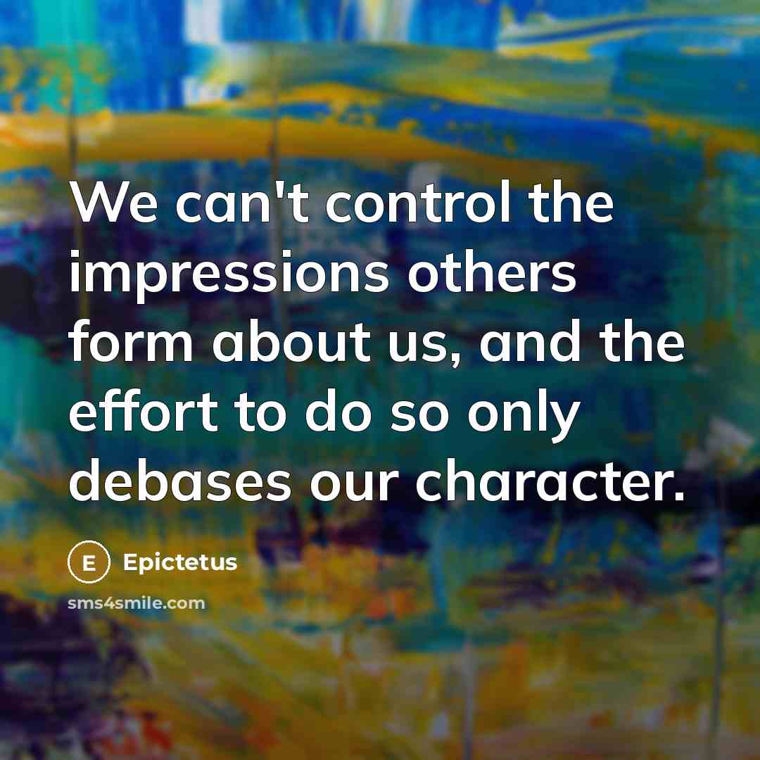 “We can't control the impressions others form about us, and the effort to do so only debases our character.” quote by Epictetus