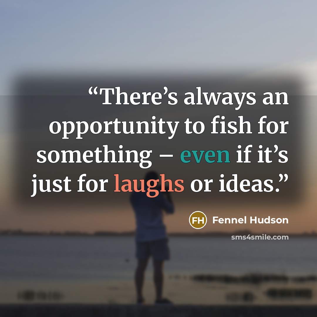 “There’s always an opportunity to fish for something – even if it’s just for laughs or ideas.” quote by Fennel Hudson