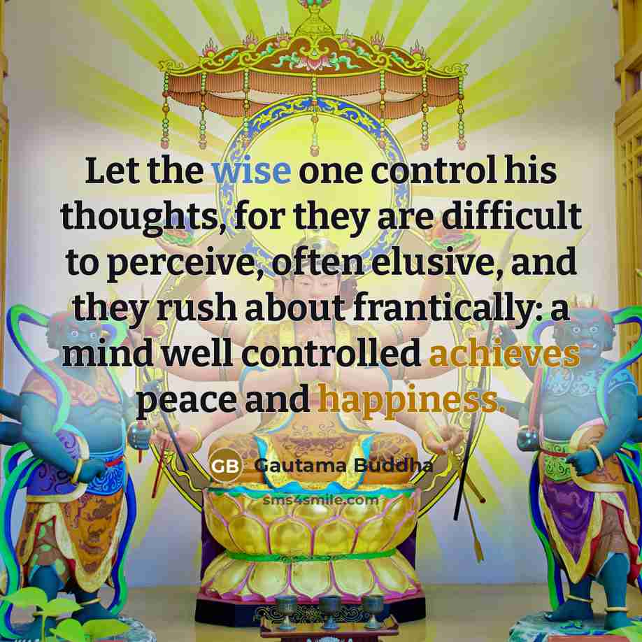 “Let the wise one control his thoughts, for they are difficult to perceive, often elusive, and they rush about frantically: a mind well controlled achieves peace and happiness.” quote by Gautama Buddha