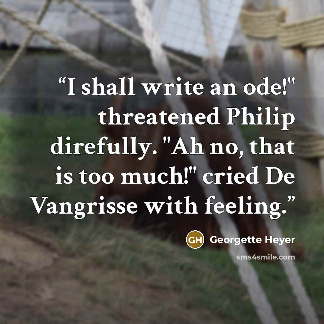 “I shall write an ode!" threatened Philip direfully. "Ah no, that is too much!" cried De Vangrisse with feeling.” quote by Georgette Heyer