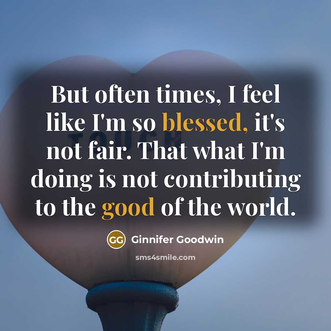 “But often times, I feel like I'm so blessed, it's not fair. That what I'm doing is not contributing to the good of the world.” quote by Ginnifer Goodwin