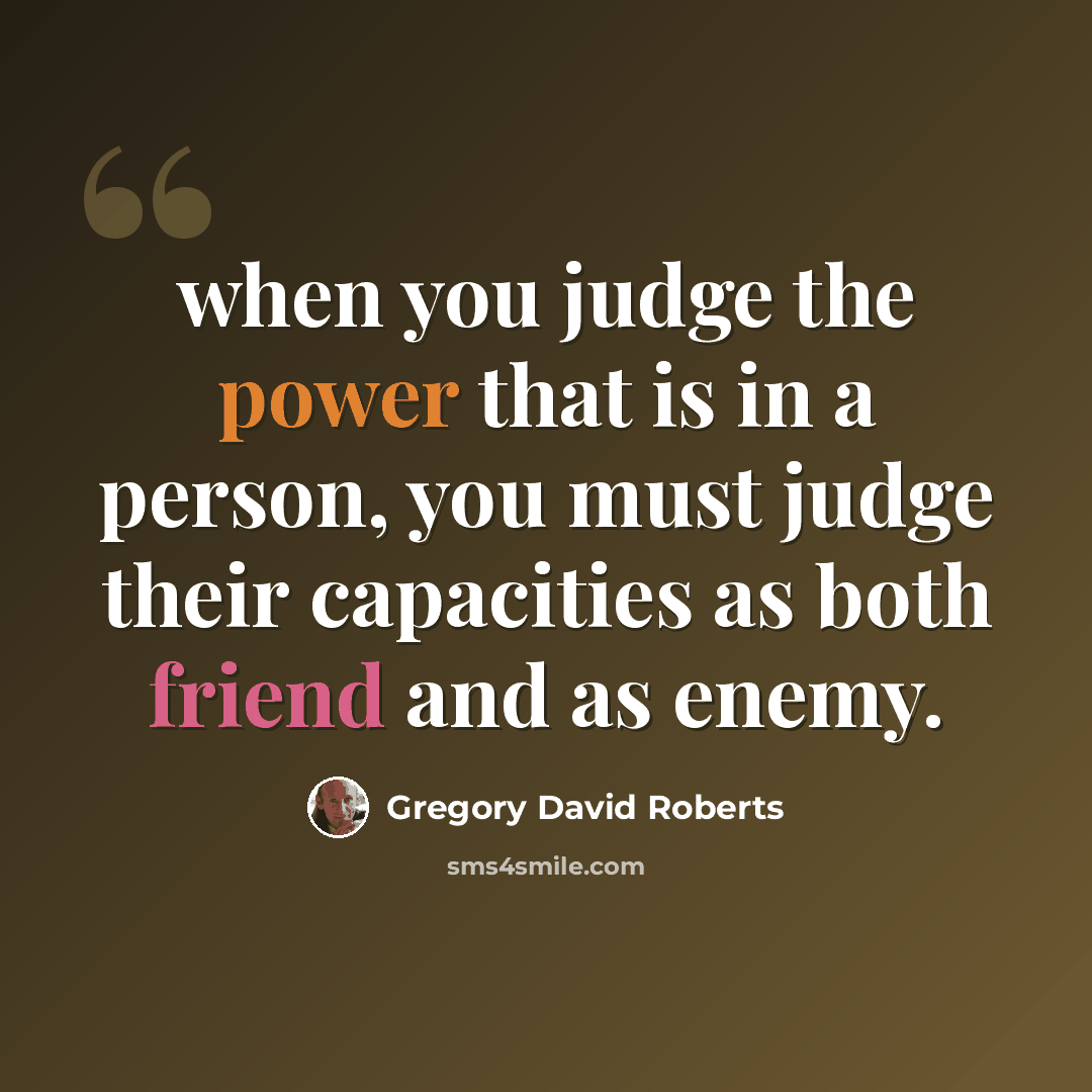 “when you judge the power that is in a person, you must judge their capacities as both friend and as enemy.” quote by Gregory David Roberts