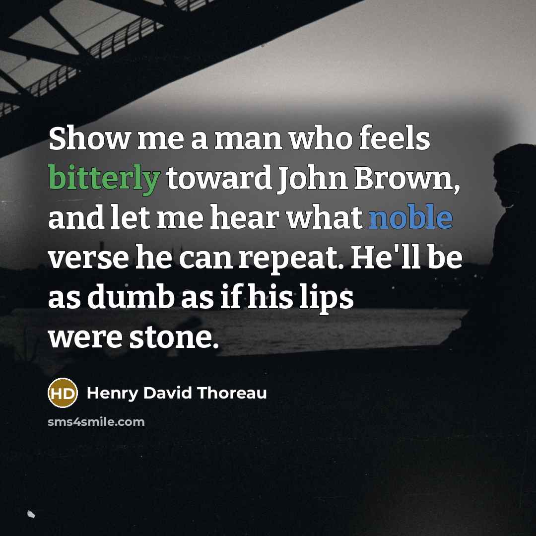 “Show me a man who feels bitterly toward John Brown, and let me hear what noble verse he can repeat. He'll be as dumb as if his lips were stone.” quote by Henry David Thoreau