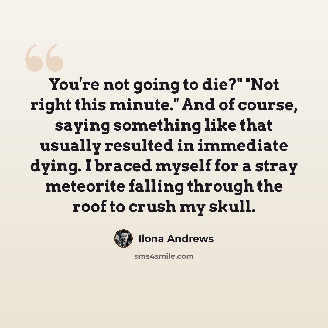 “You're not going to die?" "Not right this minute." And of course, saying something like that usually resulted in immediate dying. I braced myself for a stray meteorite falling through the roof to crush my skull.” quote by Ilona Andrews
