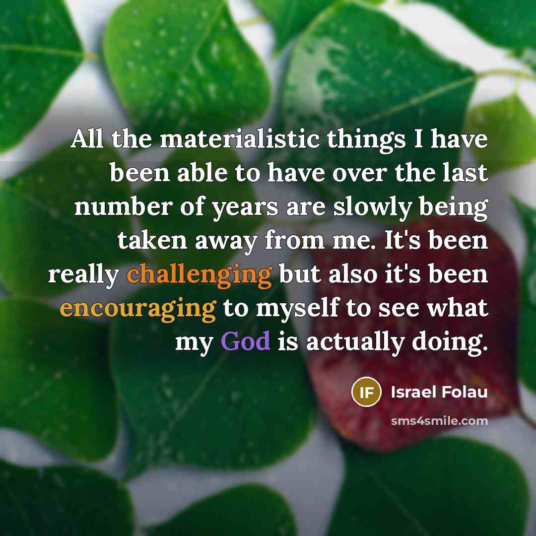 “All the materialistic things I have been able to have over the last number of years are slowly being taken away from me. It's been really challenging but also it's been encouraging to myself to see what my God is actually doing.” quote by Israel Folau