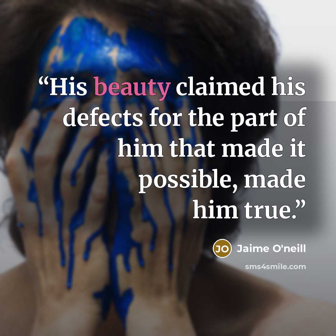 “His beauty claimed his defects for the part of him that made it possible, made him true.” quote by Jaime O'neill
