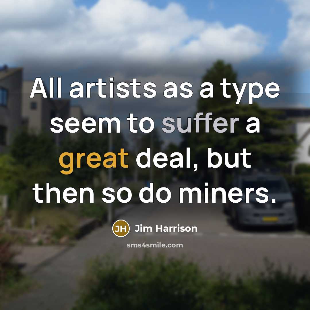 “All artists as a type seem to suffer a great deal, but then so do miners.” quote by Jim Harrison