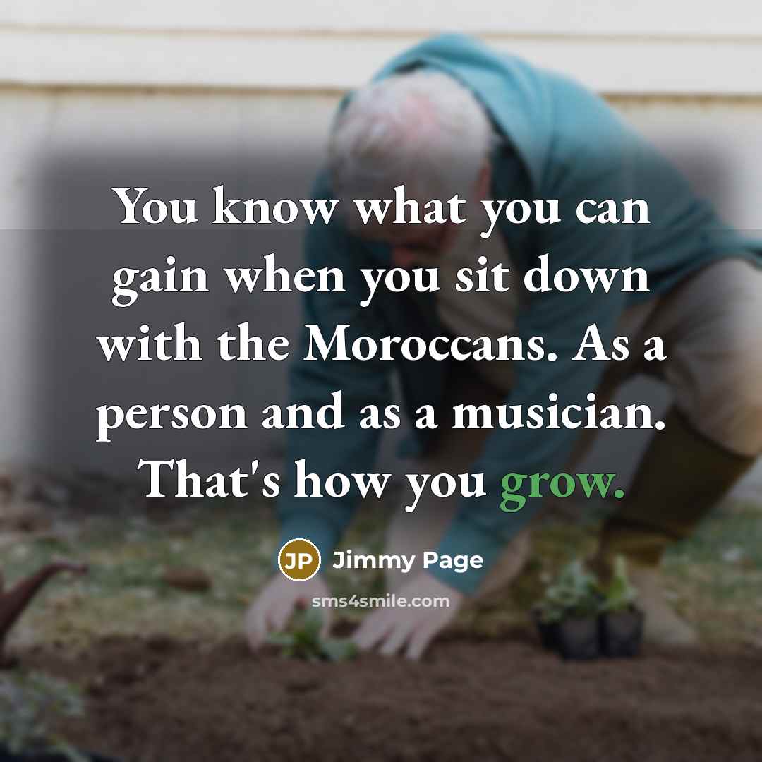 “You know what you can gain when you sit down with the Moroccans. As a person and as a musician. That's how you grow.” quote by Jimmy Page