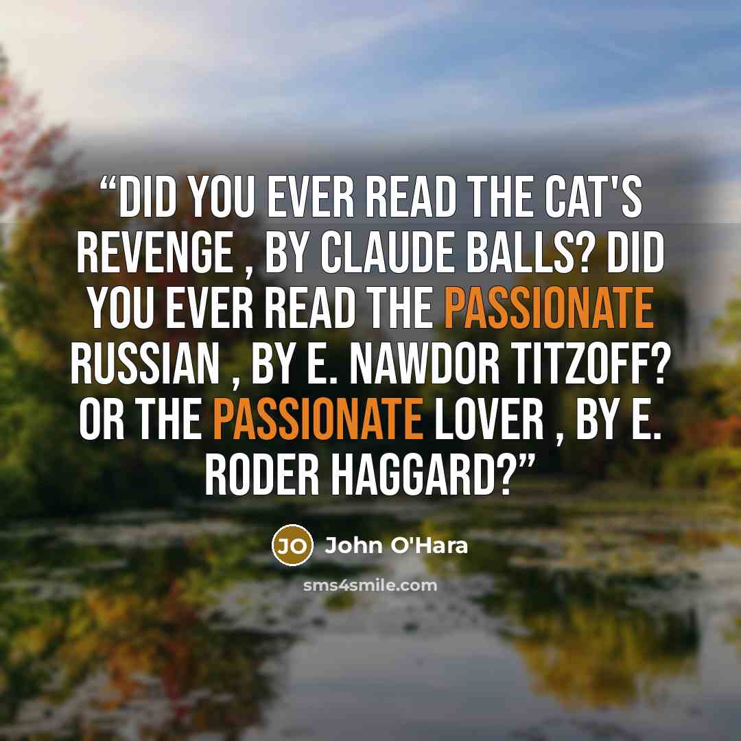 “Did you ever read The Cat's Revenge , by Claude Balls? Did you ever read The Passionate Russian , by E. Nawdor Titzoff? Or The Passionate Lover , by E. Roder Haggard?” quote by John O'Hara