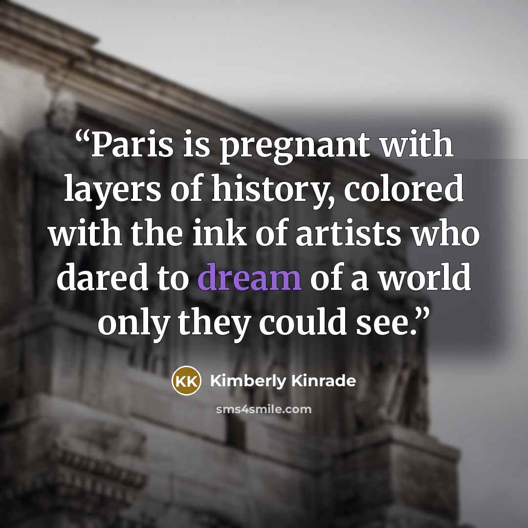 “Paris is pregnant with layers of history, colored with the ink of artists who dared to dream of a world only they could see.” quote by Kimberly Kinrade