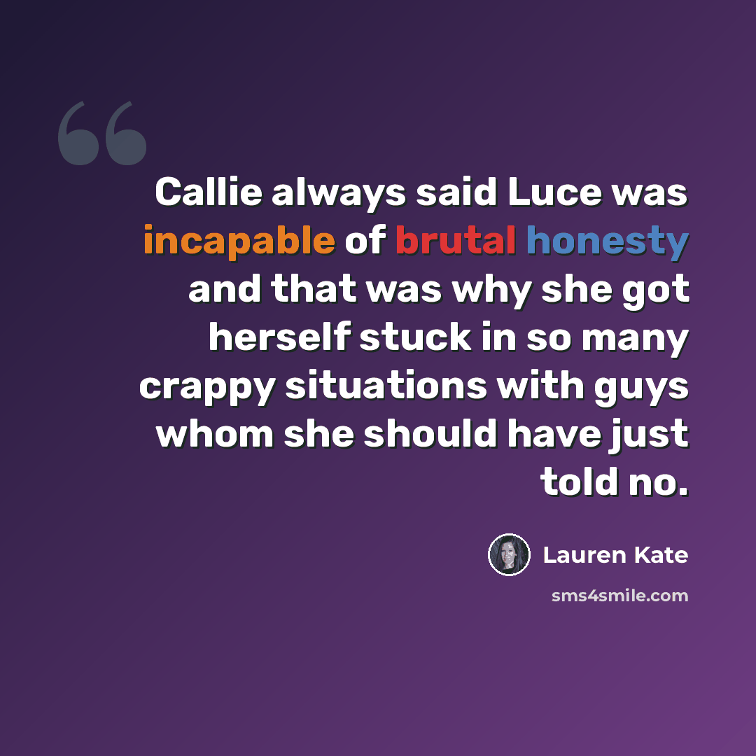 “Callie always said Luce was incapable of brutal honesty and that was why she got herself stuck in so many crappy situations with guys whom she should have just told no.” quote by Lauren Kate