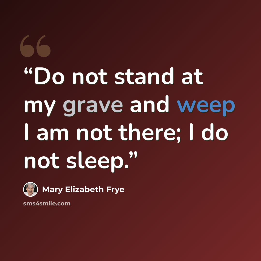 “Do not stand at my grave and weep I am not there; I do not sleep.” quote by Mary Elizabeth Frye