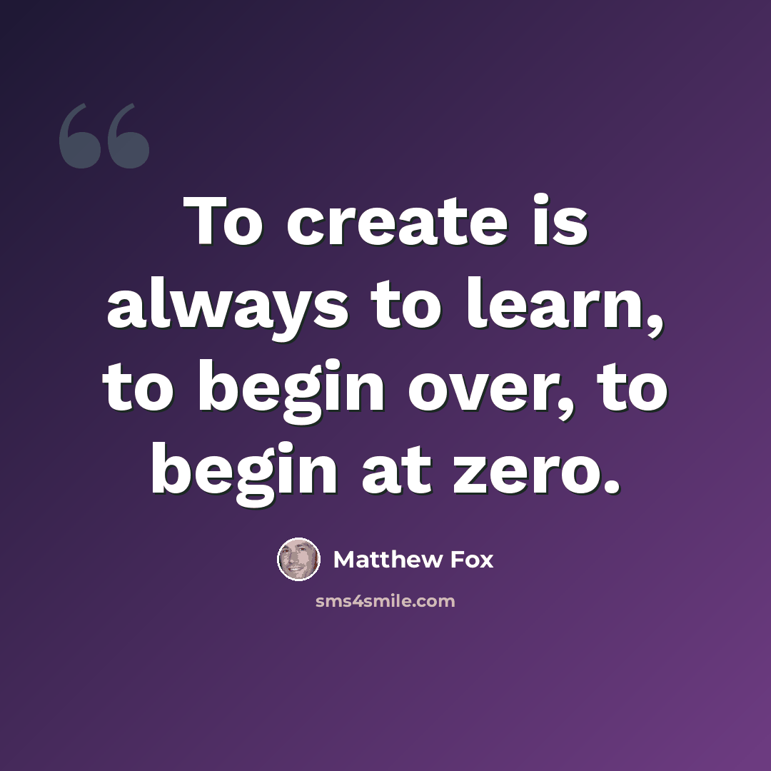 “To create is always to learn, to begin over, to begin at zero.” quote by Matthew Fox