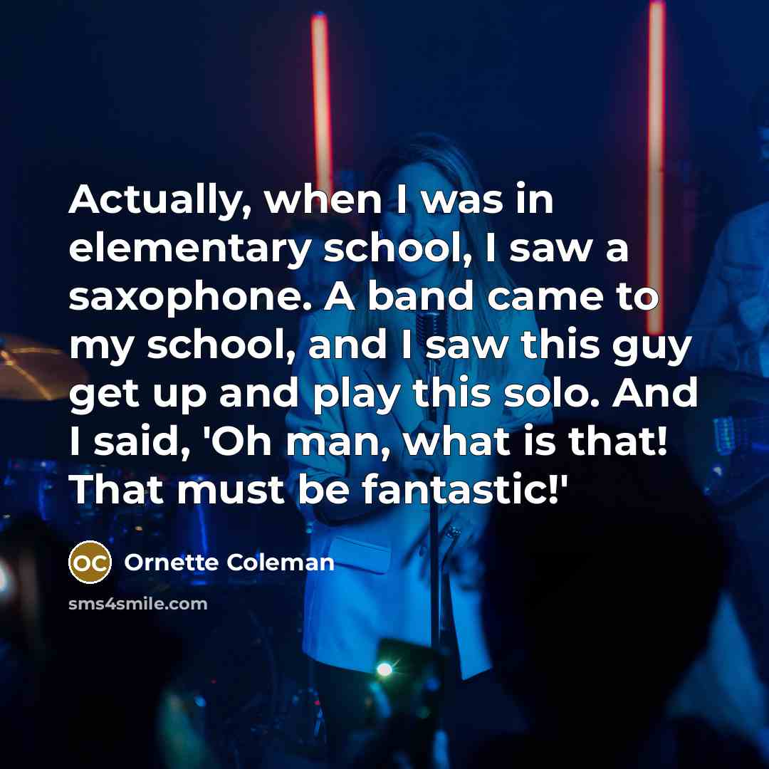 “Actually, when I was in elementary school, I saw a saxophone. A band came to my school, and I saw this guy get up and play this solo. And I said, 'Oh man, what is that! That must be fantastic!'” quote by Ornette Coleman