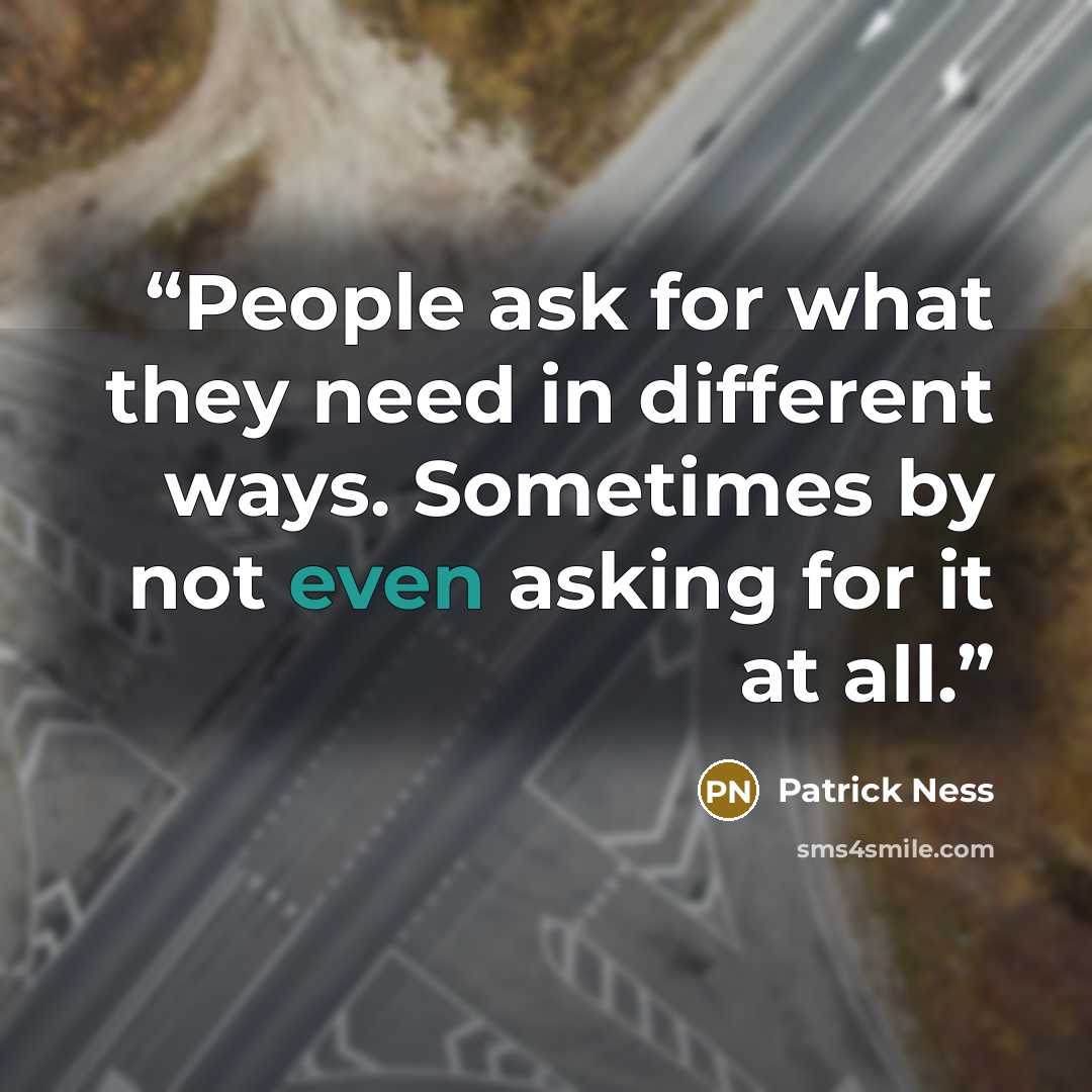 “People ask for what they need in different ways. Sometimes by not even asking for it at all.” quote by Patrick Ness