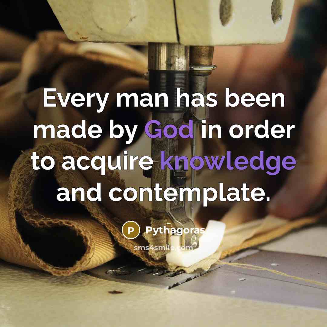 “Every man has been made by God in order to acquire knowledge and contemplate.” quote by Pythagoras