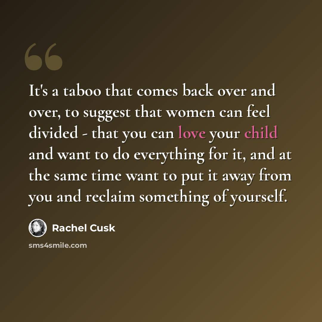 “It's a taboo that comes back over and over, to suggest that women can feel divided - that you can love your child and want to do everything for it, and at the same time want to put it away from you and reclaim something of yourself.” quote by Rachel Cusk