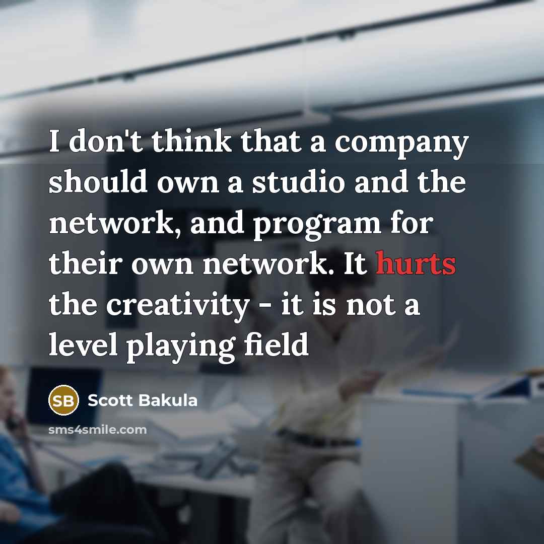 “I don't think that a company should own a studio and the network, and program for their own network. It hurts the creativity - it is not a level playing field” quote by Scott Bakula