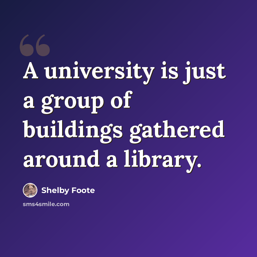 “A university is just a group of buildings gathered around a library.” quote by Shelby Foote