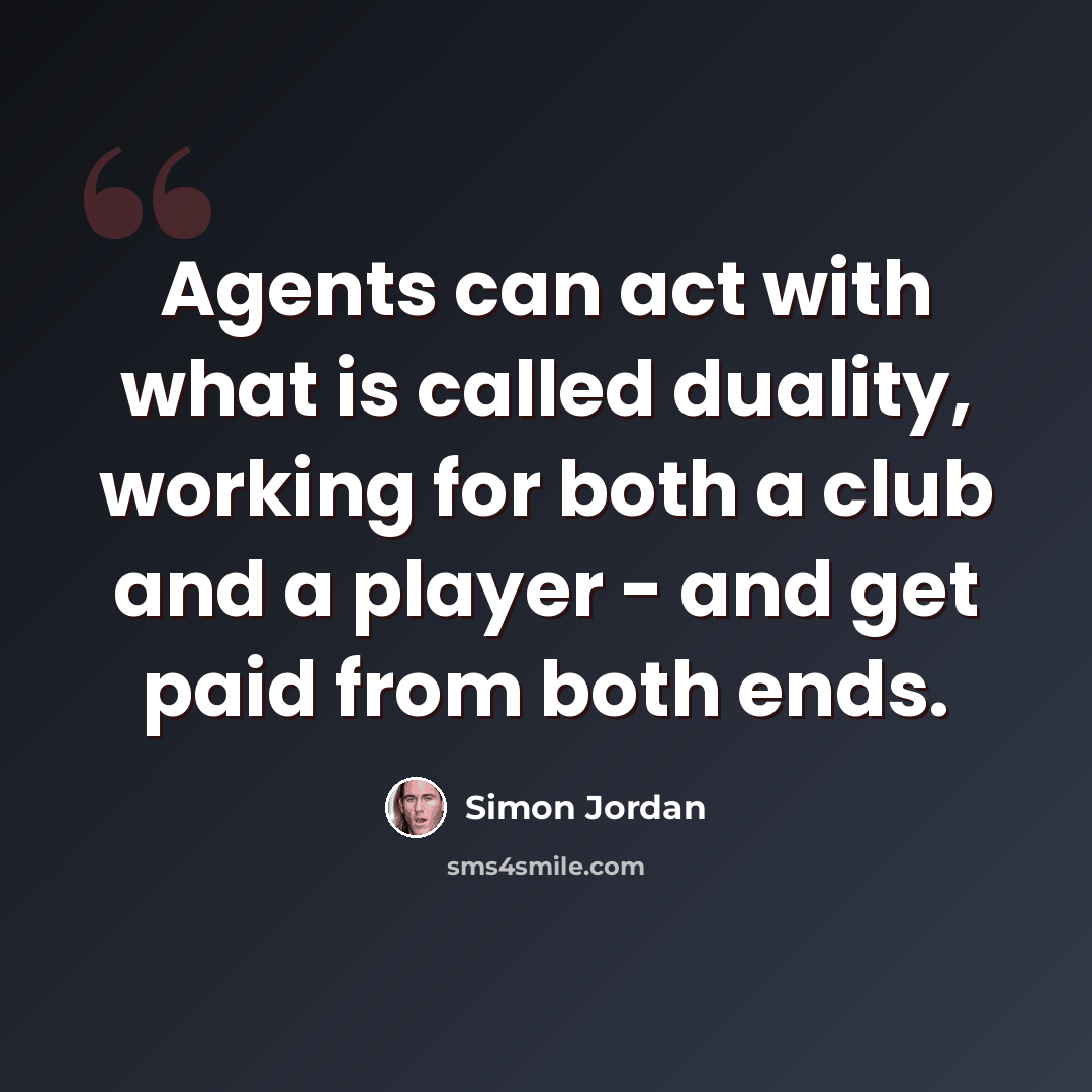 “Agents can act with what is called duality, working for both a club and a player - and get paid from both ends.” quote by Simon Jordan