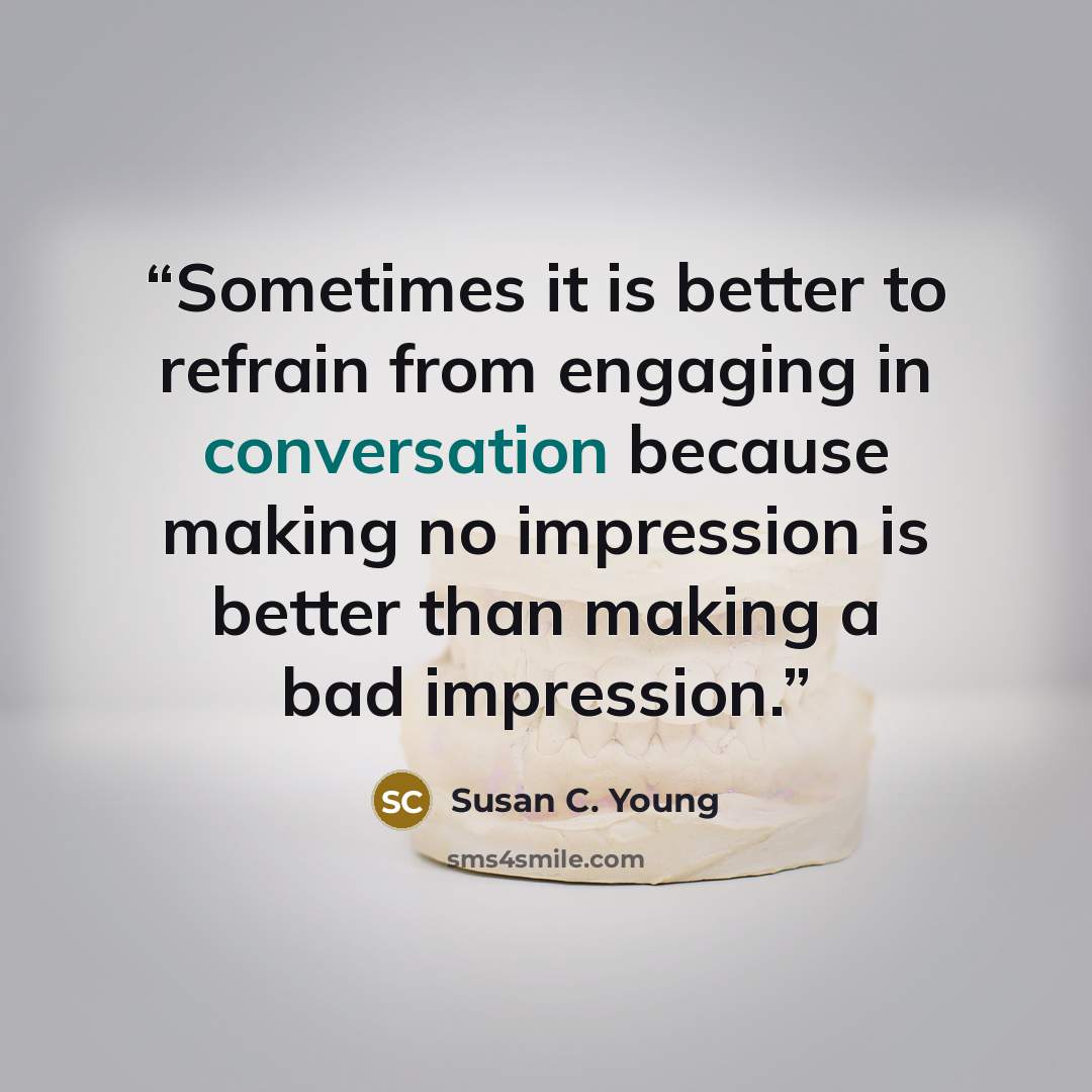 “Sometimes it is better to refrain from engaging in conversation because making no impression is better than making a bad impression.” quote by Susan C. Young