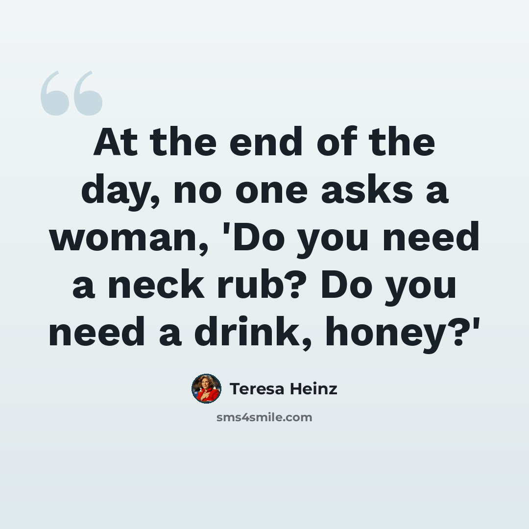 “At the end of the day, no one asks a woman, 'Do you need a neck rub? Do you need a drink, honey?'” quote by Teresa Heinz