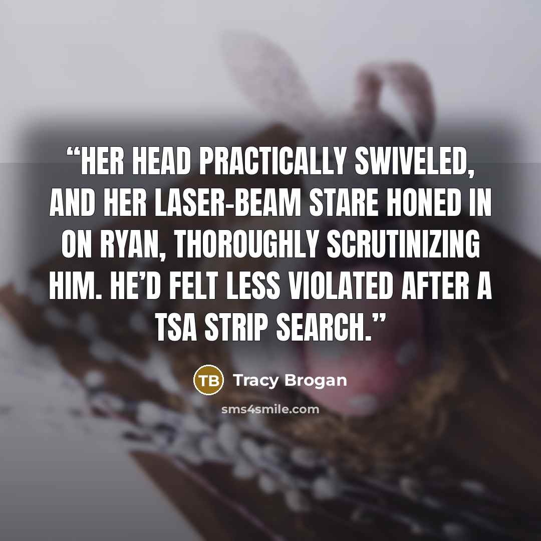 “Her head practically swiveled, and her laser-beam stare honed in on Ryan, thoroughly scrutinizing him. He’d felt less violated after a TSA strip search.” quote by Tracy Brogan