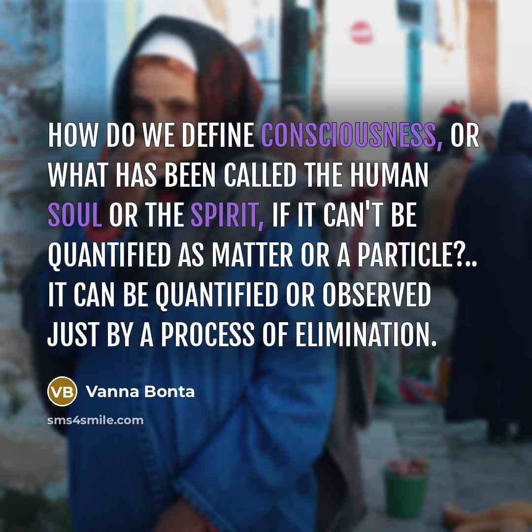 “How do we define consciousness, or what has been called the human soul or the spirit, if it can't be quantified as matter or a particle?.. It can be quantified or observed just by a process of elimination.” quote by Vanna Bonta