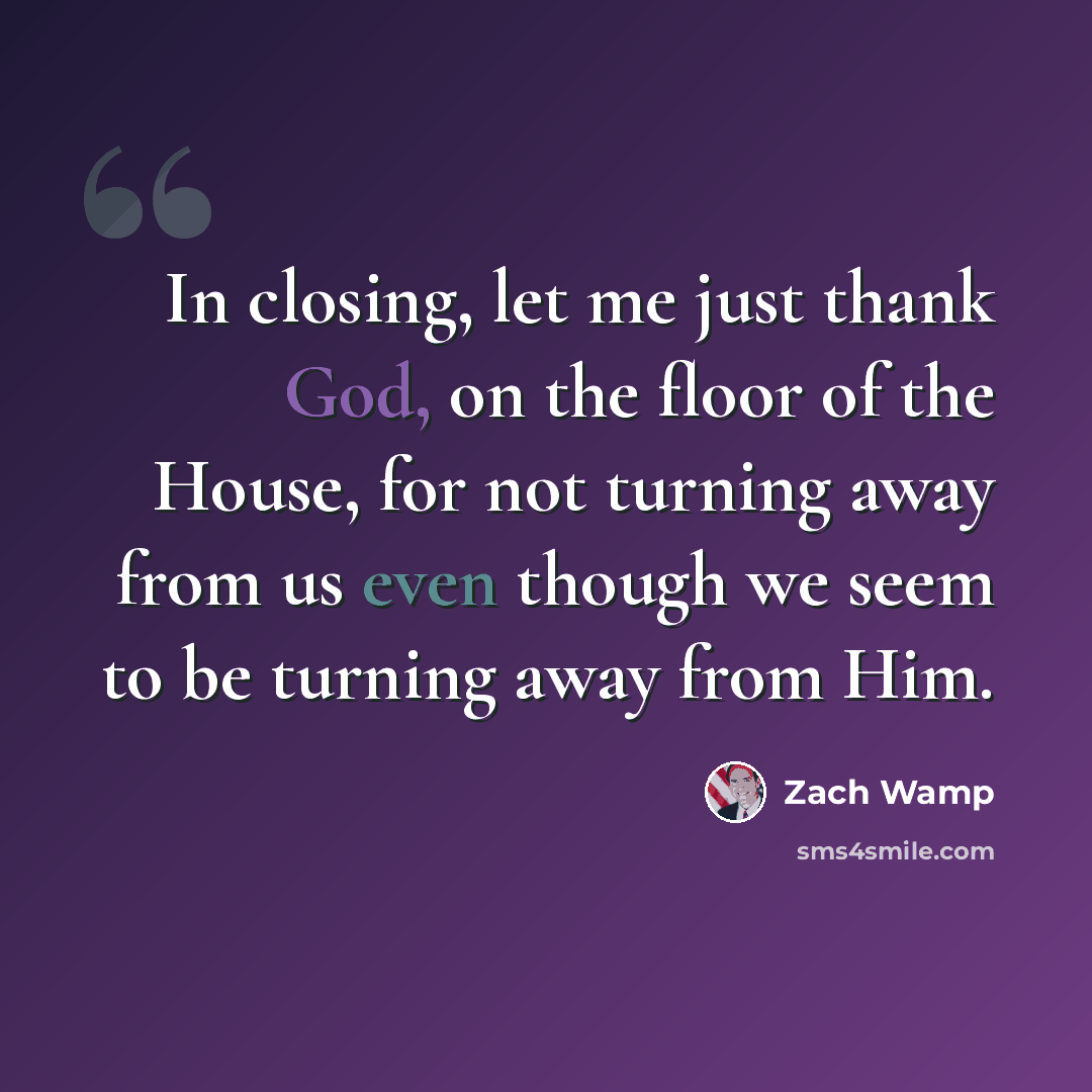 “In closing, let me just thank God, on the floor of the House, for not turning away from us even though we seem to be turning away from Him.” quote by Zach Wamp