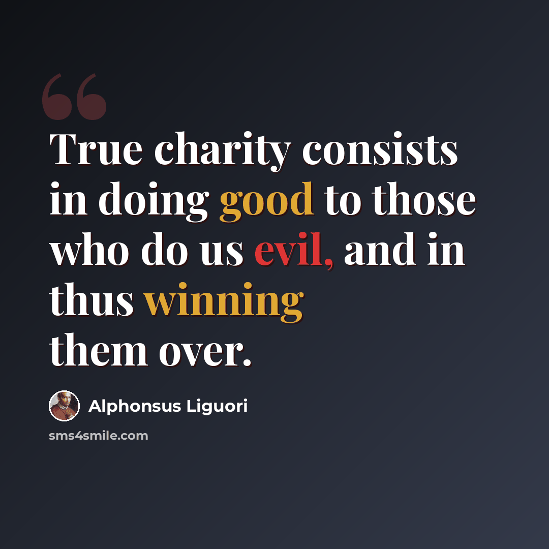 “True charity consists in doing good to those who do us evil, and in thus winning them over.” quote by Alphonsus Liguori