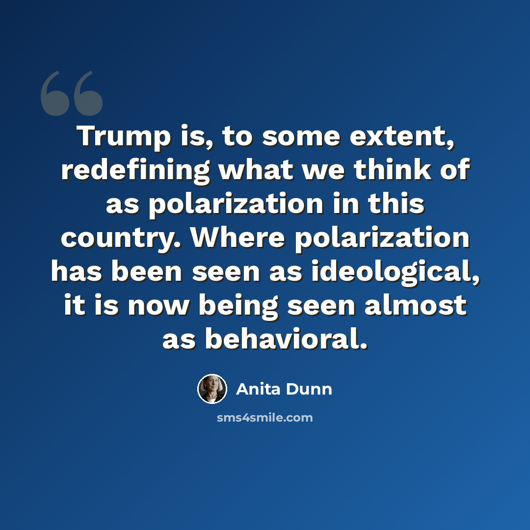 “Trump is, to some extent, redefining what we think of as polarization in this country. Where polarization has been seen as ideological, it is now being seen almost as behavioral.” quote by Anita Dunn