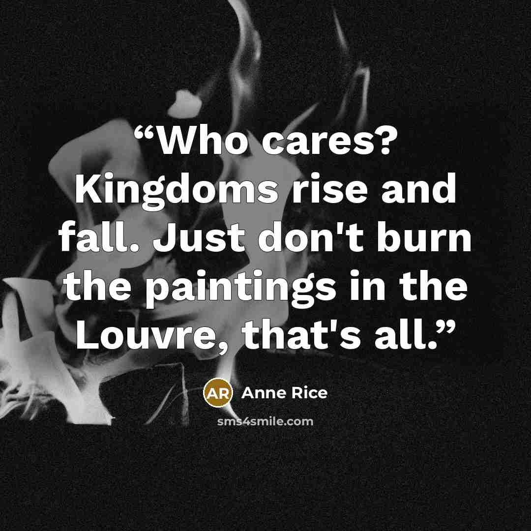 “Who cares? Kingdoms rise and fall. Just don't burn the paintings in the Louvre, that's all.” quote by Anne Rice